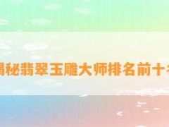 揭秘翡翠玉雕大師排名前十名