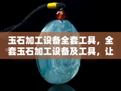 玉石加工設(shè)備全套工具，全套玉石加工設(shè)備及工具，讓您的雕刻工作更加高效便捷！