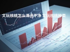 文玩核桃怎么清洗干凈 文玩核桃種類排名