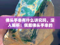 佛頭手串有什么講究嗎，深入解析：佩戴佛頭手串的講究與注意事項(xiàng)
