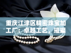 重慶江津區(qū)精密珠寶加工廠：卓越工藝，璀璨綻放