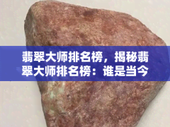 翡翠大師排名榜，揭秘翡翠大師排名榜：誰是當(dāng)今更具影響力的人物？