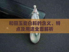 和田玉瓷白料的含義、特點(diǎn)及用途全面解析